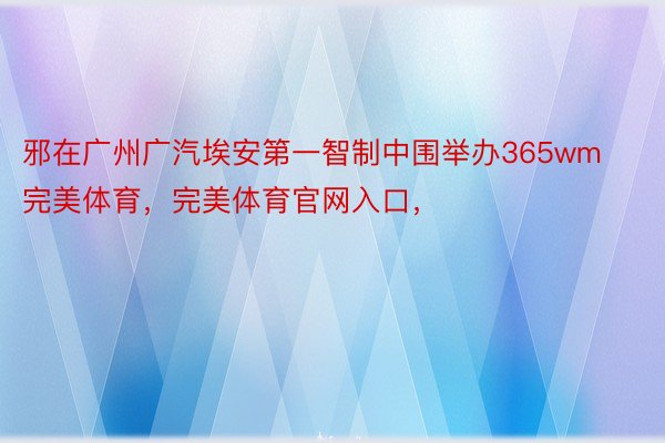 邪在广州广汽埃安第一智制中围举办365wm完美体育，完美体育官网入口，