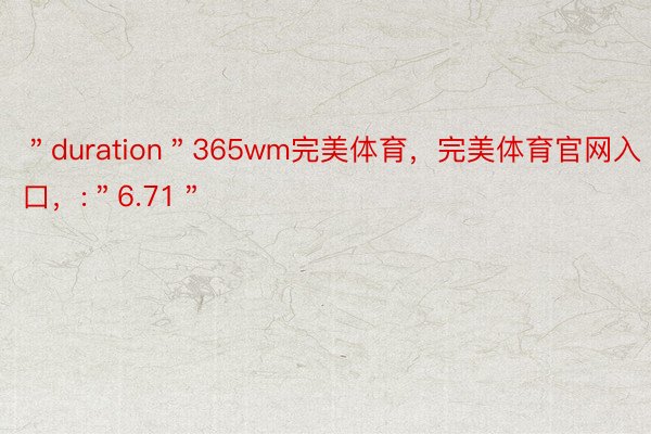 ＂duration＂365wm完美体育，完美体育官网入口，:＂6.71＂