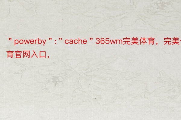 ＂powerby＂:＂cache＂365wm完美体育，完美体育官网入口，